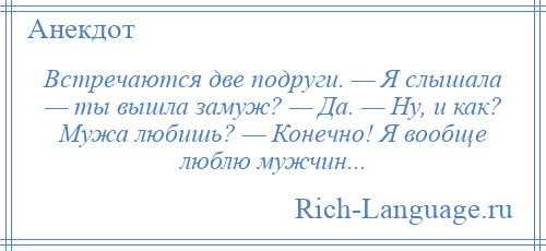 
    Встречаются две подруги. — Я слышала — ты вышла замуж? — Да. — Ну, и как? Мужа любишь? — Конечно! Я вообще люблю мужчин...