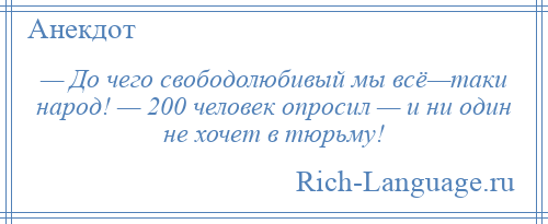 
    — До чего свободолюбивый мы всё—таки народ! — 200 человек опросил — и ни один не хочет в тюрьму!
