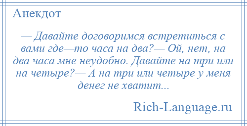 
    — Давайте договоримся встретиться с вами где—то часа на два?— Ой, нет, на два часа мне неудобно. Давайте на три или на четыре?— А на три или четыре у меня денег не хватит...