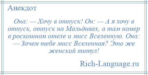 
    Она: — Хочу в отпуск! Он: — А я хочу в отпуск, отпуск на Мальдивах, а там номер в роскошном отеле и мисс Вселенную. Она: — Зачем тебе мисс Вселенная? Это же женский титул!