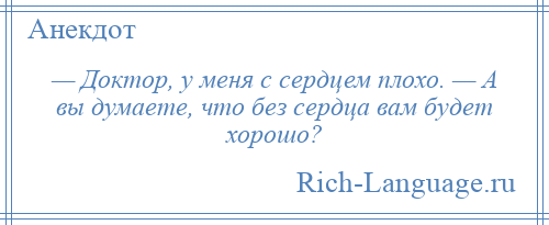 
    — Доктор, у меня с сердцем плохо. — А вы думаете, что без сердца вам будет хорошо?