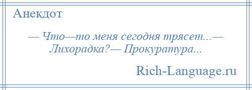 
    — Что—то меня сегодня трясет...— Лихорадка?— Прокуратура...