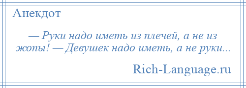 
    — Руки надо иметь из плечей, а не из жопы! — Девушек надо иметь, а не руки...