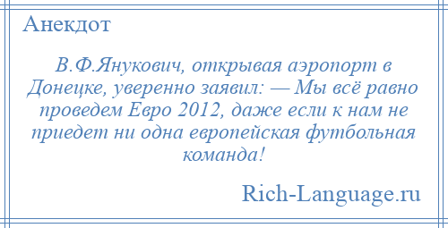 
    В.Ф.Янукович, открывая аэропорт в Донецке, уверенно заявил: — Мы всё равно проведем Евро 2012, даже если к нам не приедет ни одна европейская футбольная команда!