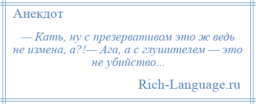 
    — Кать, ну с презервативом это ж ведь не измена, а?!— Ага, а с глушителем — это не убийство...