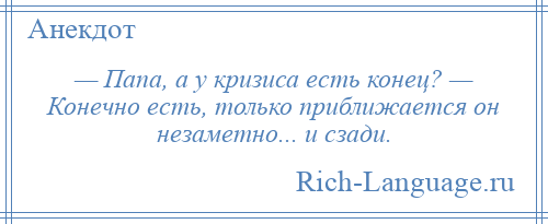 
    — Папа, а у кризиса есть конец? — Конечно есть, только приближается он незаметно... и сзади.