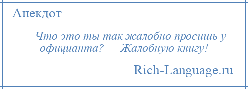 
    — Что это ты так жалобно просишь у официанта? — Жалобную книгу!