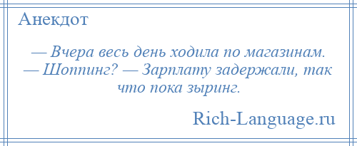 
    — Вчера весь день ходила по магазинам. — Шоппинг? — Зарплату задержали, так что пока зыринг.