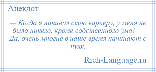 
    — Когда я начинал свою карьеру, у меня не было ничего, кроме собственного ума! — Да, очень многие в наше время начинают с нуля.