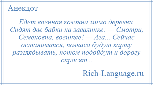 
    Едет военная колонна мимо деревни. Сидят две бабки на завалинке: — Смотри, Семеновна, военные! — Ага... Сейчас остановятся, полчаса будут карту разглядывать, потом подойдут и дорогу спросят...