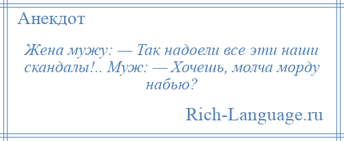 
    Жена мужу: — Так надоели все эти наши скандалы!.. Муж: — Хочешь, молча морду набью?