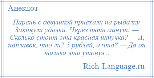 
    Парень с девушкой приехали на рыбалку. Закинули удочки. Через пять минут: — Сколько стоит эта красная штучка? — А, поплавок, что ли? 5 рублей, а что? — Да он только что утонул...