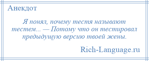 
    Я понял, почему тестя называют тестем... — Потому что он тестировал предыдущую версию твоей жены.