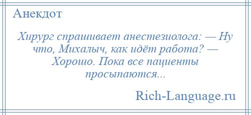 
    Хирург спрашивает анестезиолога: — Ну что, Михалыч, как идёт работа? — Хорошо. Пока все пациенты просыпаются...