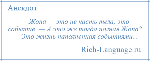 
    — Жопа — это не часть тела, это событие. — А что же тогда полная Жопа? — Это жизнь наполненная событиями...