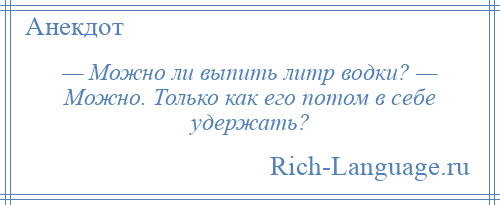 
    — Можно ли выпить литр водки? — Можно. Только как его потом в себе удержать?