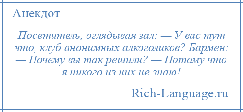 
    Посетитель, оглядывая зал: — У вас тут что, клуб анонимных алкоголиков? Бармен: — Почему вы так решили? — Потому что я никого из них не знаю!
