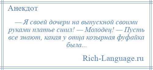 
    — Я своей дочери на выпускной своими руками платье сшил! — Молодец! — Пусть все знают, какая у отца козырная фуфайка была...
