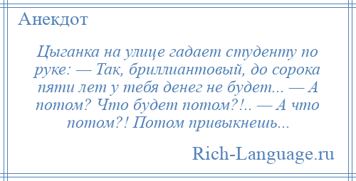 
    Цыганка на улице гадает студенту по руке: — Так, бриллиантовый, до сорока пяти лет у тебя денег не будет... — А потом? Что будет потом?!.. — А что потом?! Потом привыкнешь...
