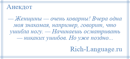 
    — Женщины — очень коварны! Вчера одна моя знакомая, например, говорит, что ушибла ногу. — Начинаешь осматривать — никаких ушибов. Но уже поздно...