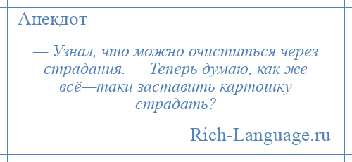 
    — Узнал, что можно очиститься через страдания. — Теперь думаю, как же всё—таки заставить картошку страдать?