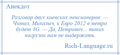 
    Разговор двух киевских пенсионеров: — Читал, Михалыч, к Евро 2012 в метро будет 4G. — Да, Петрович… таких нагрузок нам не выдержать.