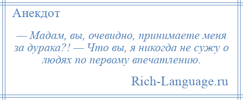 
    — Мадам, вы, очевидно, принимаете меня за дурака?! — Что вы, я никогда не сужу о людях по первому впечатлению.