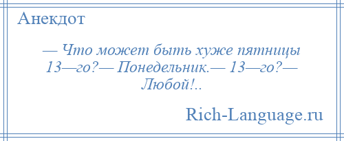 
    — Что может быть хуже пятницы 13—го?— Понедельник.— 13—го?— Любой!..