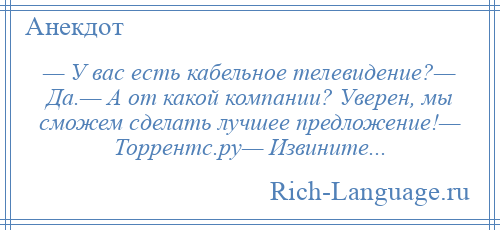 
    — У вас есть кабельное телевидение?— Да.— А от какой компании? Уверен, мы сможем сделать лучшее предложение!— Торрентс.ру— Извините...