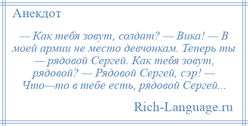 
    — Как тебя зовут, солдат? — Вика! — В моей армии не место девчонкам. Теперь ты — рядовой Сергей. Как тебя зовут, рядовой? — Рядовой Сергей, сэр! — Что—то в тебе есть, рядовой Сергей...