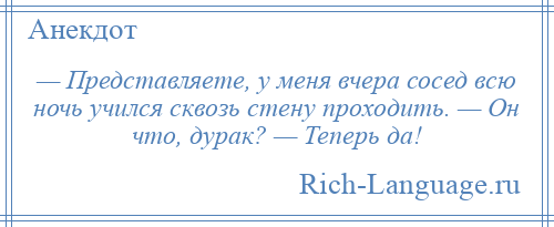 
    — Представляете, у меня вчера сосед всю ночь учился сквозь стену проходить. — Он что, дурак? — Теперь да!