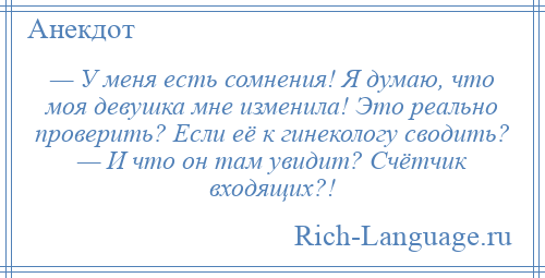 
    — У меня есть сомнения! Я думаю, что моя девушка мне изменила! Это реально проверить? Если её к гинекологу сводить? — И что он там увидит? Счётчик входящих?!