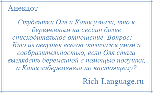 
    Студентки Оля и Катя узнали, что к беременным на сессии более снисходительное отношение. Вопрос: — Кто из девушек всегда отличался умом и сообразительностью, если Оля стала выглядеть беременной с помощью подушки, а Катя забеременела по настоящему?