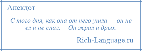 
    С того дня, как она от него ушла — он не ел и не спал.— Он жрал и дрых.