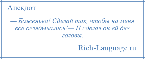 
    — Боженька! Сделай так, чтобы на меня все оглядывались!— И сделал он ей две головы.