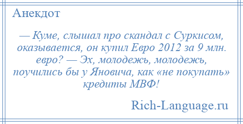 
    — Куме, слышал про скандал с Суркисом, оказывается, он купил Евро 2012 за 9 млн. евро? — Эх, молодежь, молодежь, поучились бы у Яновича, как «не покупать» кредиты МВФ!