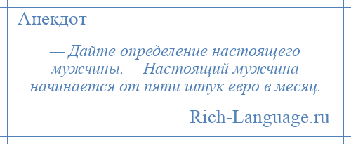 
    — Дайте определение настоящего мужчины.— Настоящий мужчина начинается от пяти штук евро в месяц.