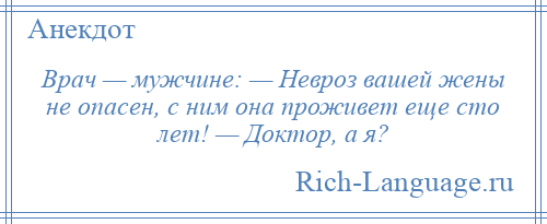 
    Врач — мужчине: — Невроз вашей жены не опасен, с ним она проживет еще сто лет! — Доктор, а я?