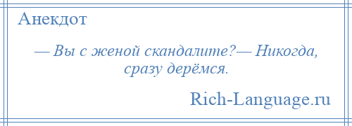 
    — Вы с женой скандалите?— Никогда, сразу дерёмся.