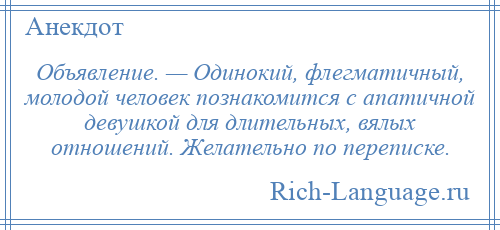 
    Объявление. — Одинокий, флегматичный, молодой человек познакомится с апатичной девушкой для длительных, вялых отношений. Желательно по переписке.