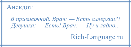 
    В прививочной. Врач: — Есть аллергии?! Девушка: — Есть! Врач: — Ну и ладно...