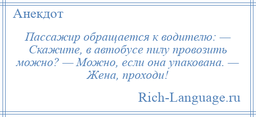 
    Пассажир обращается к водителю: — Скажите, в автобусе пилу провозить можно? — Можно, если она упакована. — Жена, проходи!