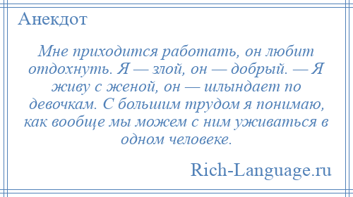 
    Мне приходится работать, он любит отдохнуть. Я — злой, он — добрый. — Я живу с женой, он — шлындает по девочкам. С большим трудом я понимаю, как вообще мы можем с ним уживаться в одном человеке.