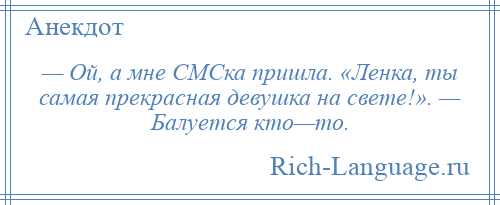 
    — Ой, а мне СМСка пришла. «Ленка, ты самая прекрасная девушка на свете!». — Балуется кто—то.