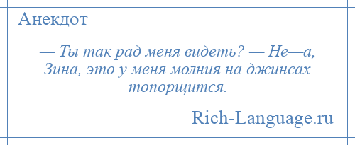 
    — Ты так рад меня видеть? — Не—а, Зина, это у меня молния на джинсах топорщится.