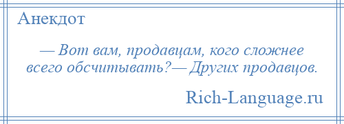 
    — Вот вам, продавцам, кого сложнее всего обсчитывать?— Других продавцов.