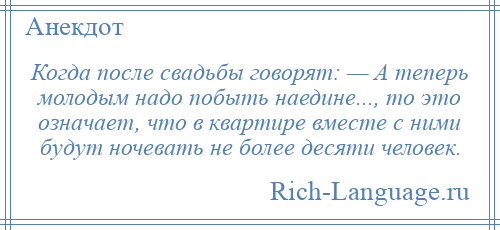 
    Когда после свадьбы говорят: — А теперь молодым надо побыть наедине..., то это означает, что в квартире вместе с ними будут ночевать не более десяти человек.