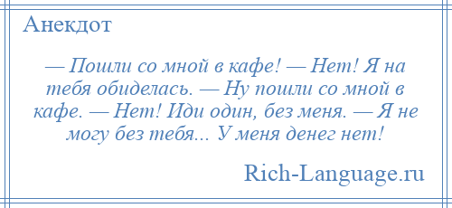 
    — Пошли со мной в кафе! — Нет! Я на тебя обиделась. — Ну пошли со мной в кафе. — Нет! Иди один, без меня. — Я не могу без тебя... У меня денег нет!