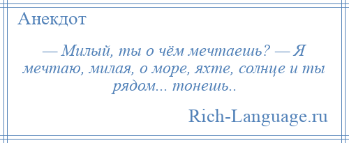 
    — Милый, ты о чём мечтаешь? — Я мечтаю, милая, о море, яхте, солнце и ты рядом... тонешь..