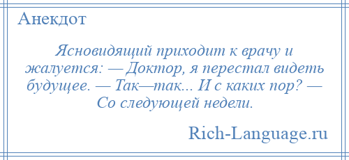 
    Ясновидящий приходит к врачу и жалуется: — Доктор, я перестал видеть будущее. — Так—так... И с каких пор? — Со следующей недели.